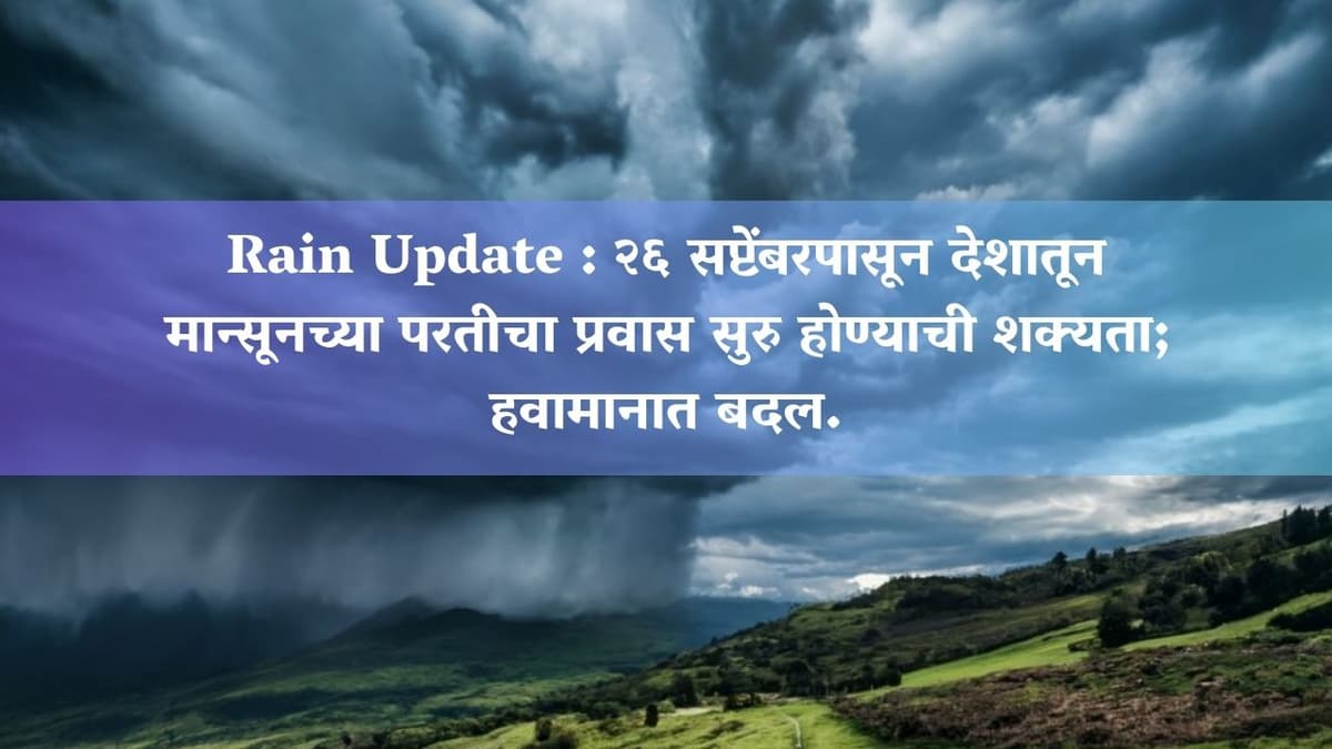 Rain Update : २६ सप्टेंबरपासून देशातून मान्सूनच्या परतीचा प्रवास सुरु होण्याची शक्यता; हवामानात बदल.