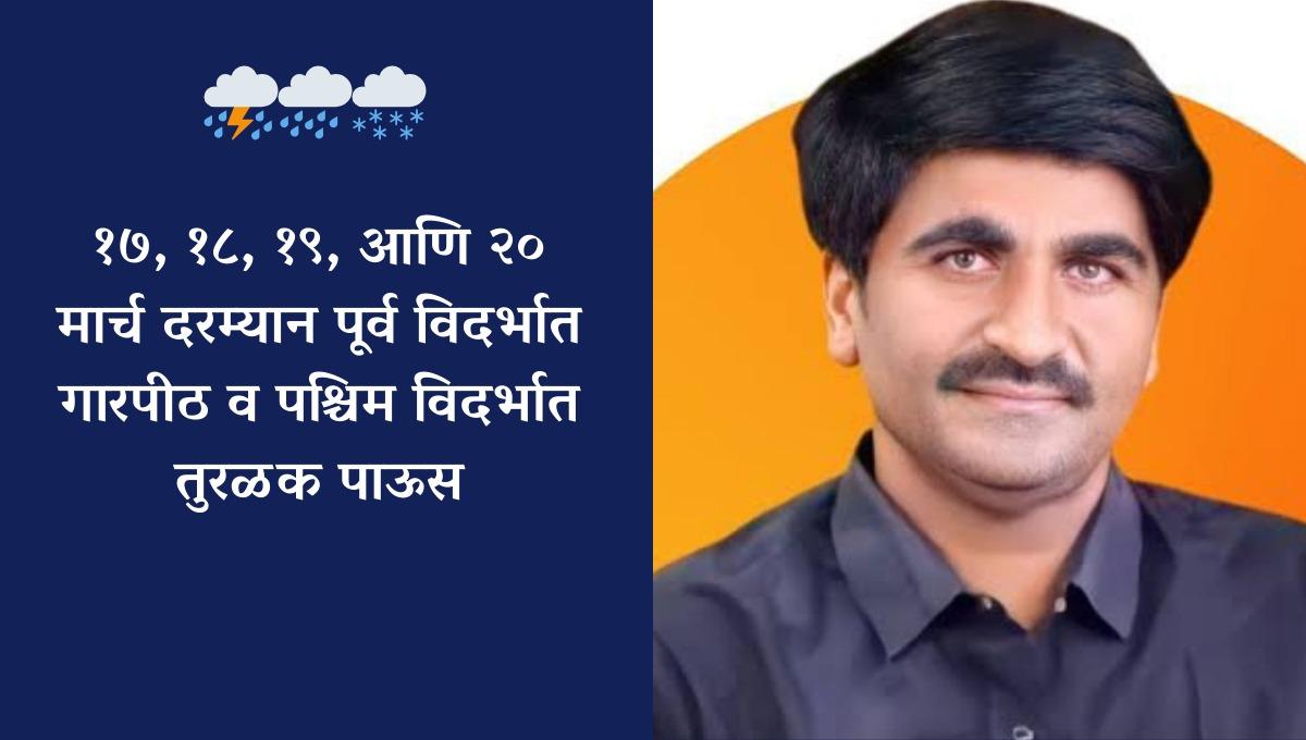 १७, १८, १९ आणि २० मार्च दरम्यान पूर्व विदर्भात गारपीठ तर पश्चिम विदर्भात तुरळक पाऊस 