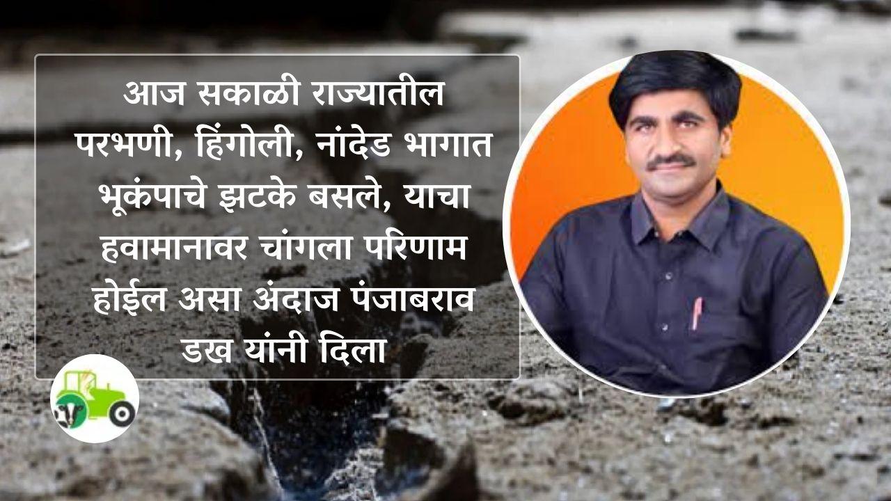 आज सकाळी राज्यातील परभणी, हिंगोली, नांदेड या भागात भूकंपाचे झटके बसले, याचा हवामानावर चांगला परिणाम होईल असा अंदाज पंजाबराव डख यांनी दिला 