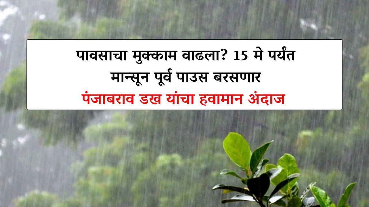पावसाचा मुक्काम वाढला? 15 मे पर्यंत मान्सून पूर्व पाउस बरसणार