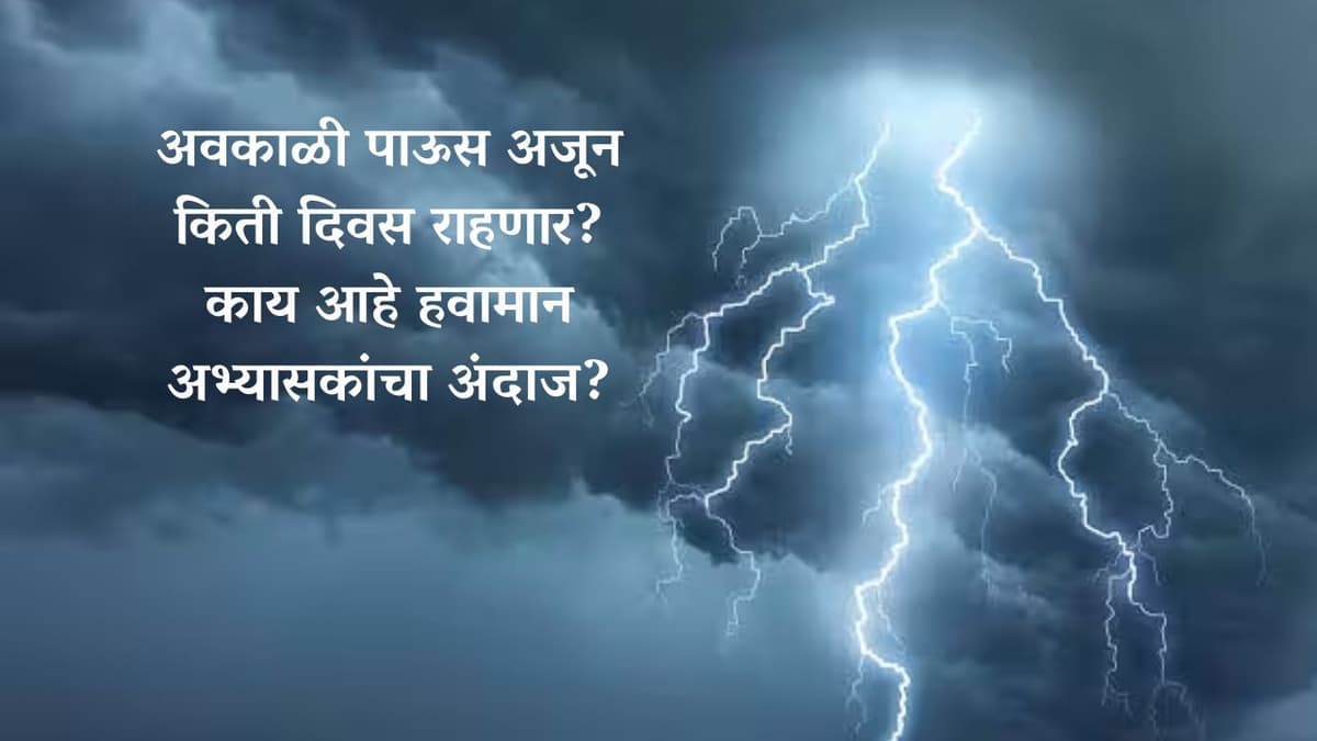 अवकाळी पाऊस अजून किती दिवस राहणार? काय आहे हवामान अभ्यासकांचा अंदाज?
