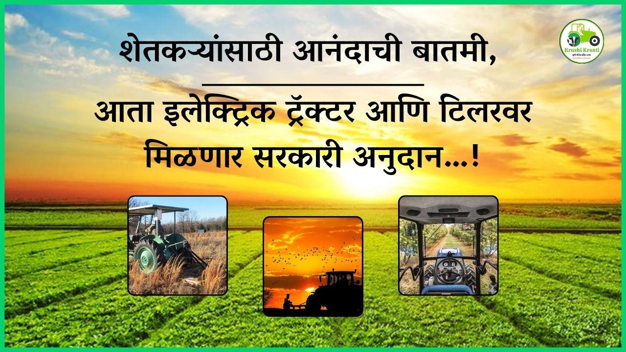 शेतकऱ्यांसाठी आनंदाची बातमी, आता इलेक्ट्रिक ट्रॅक्टर आणि टिलरवर मिळणार सरकारी अनुदान…!