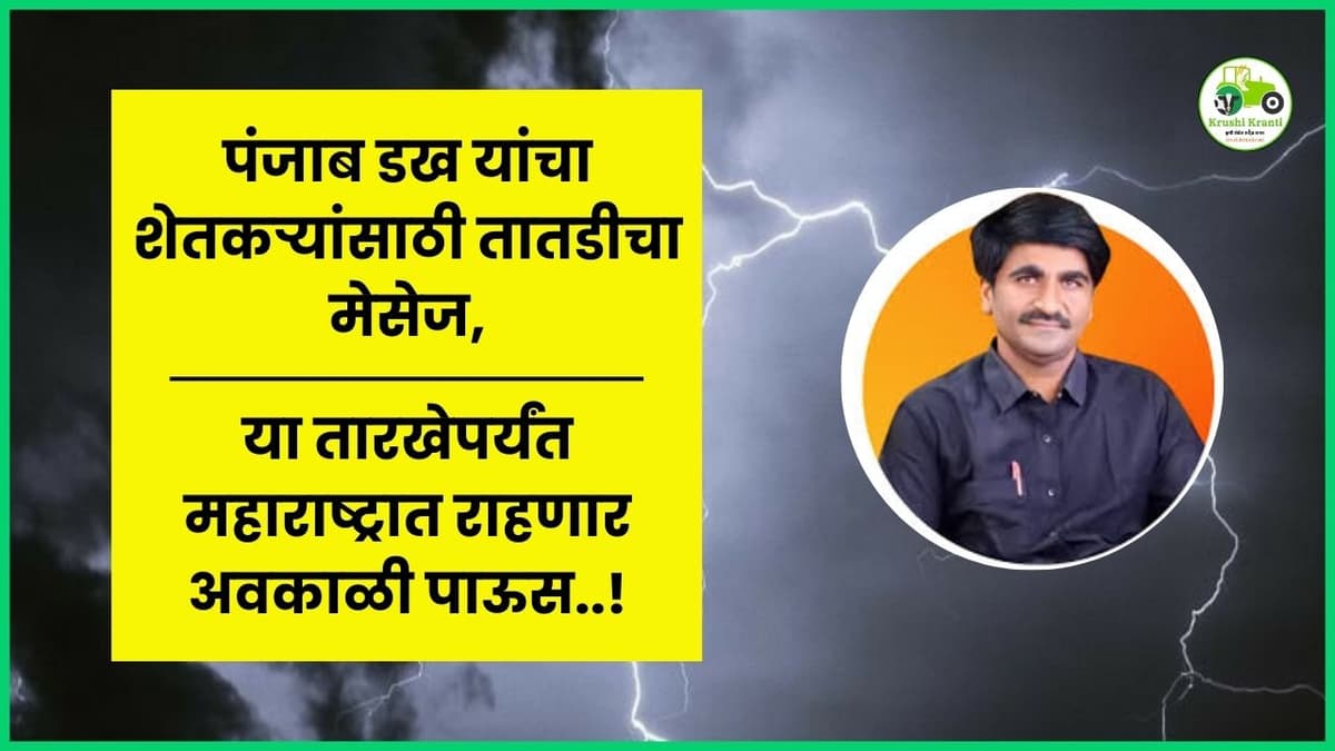 पंजाब डख यांचा शेतकऱ्यांसाठी तातडीचा मेसेज, या तारखेपर्यंत महाराष्ट्रात राहणार अवकाळी पाऊस…!