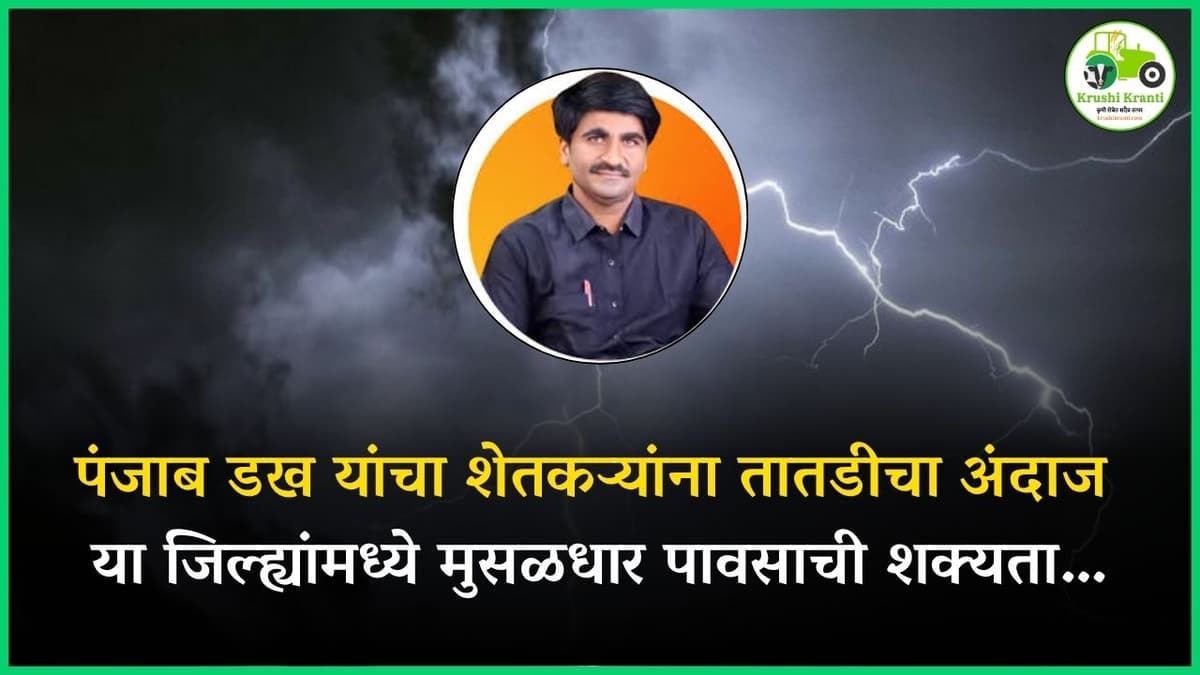 पंजाब डख यांचा शेतकऱ्यांना तातडीचा अंदाज, या जिल्ह्यांमध्ये मुसळधार पावसाची शक्यता…