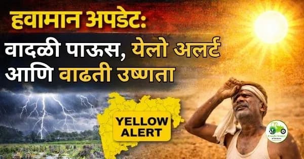 हवामान अपडेट: वादळी पाऊस, येलो अलर्ट आणि वाढती उष्णता – शेतकऱ्यांसाठी महत्त्वाची माहिती