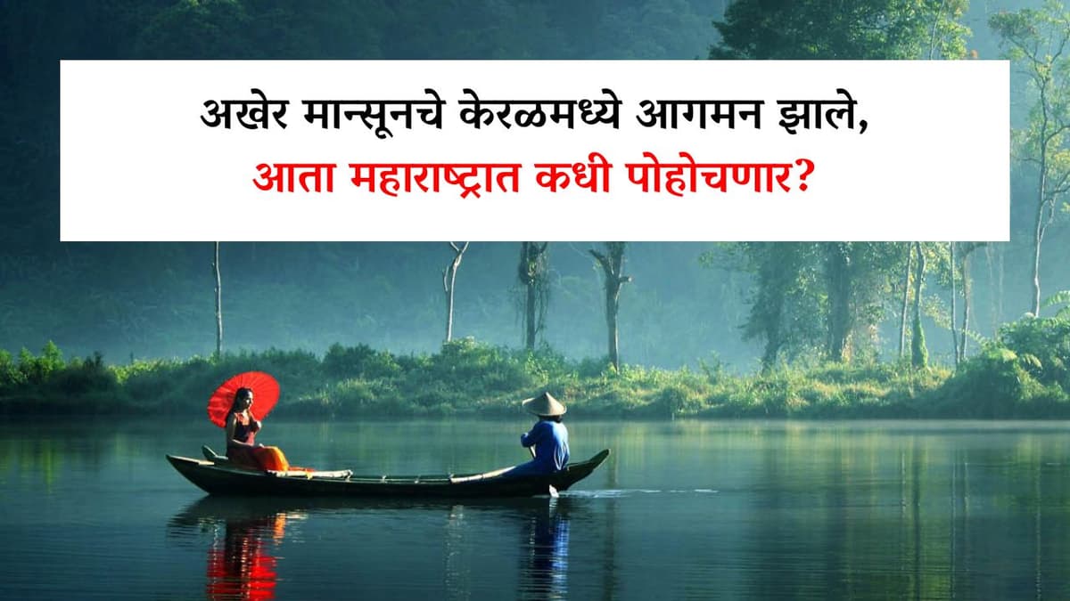 अखेर मान्सूनचे केरळमध्ये आगमन झाले, आता महाराष्ट्रात कधी पोहोचणार?