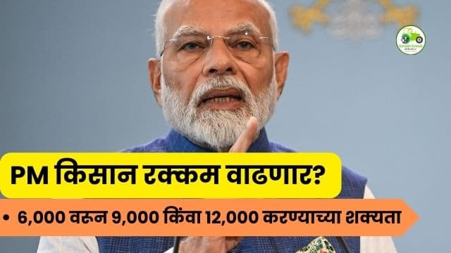PM किसान रक्कम वाढणार? ६,००० वरून ९,००० किंवा १२,००० करण्याच्या शक्यता – काय आहे खरी स्थिती?