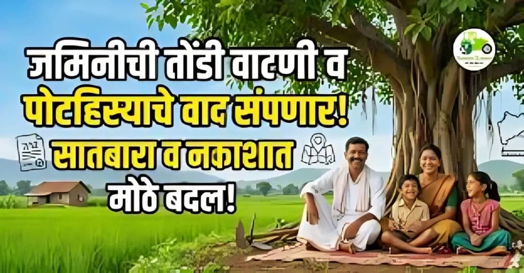 जमिनीची तोंडी वाटणी व पोटहिस्याचे वाद संपणार; सातबारा व नकाशात मोठे बदल